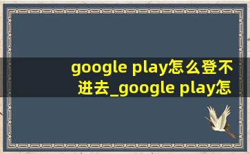 google play怎么登不进去_google play怎么登不进去小米